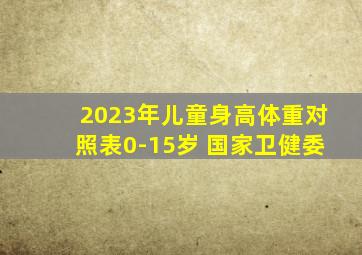 2023年儿童身高体重对照表0-15岁 国家卫健委